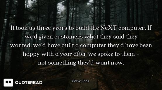 It took us three years to build the It took us three years to build the NeXT computer. If we'd given customers what they said they
wante...