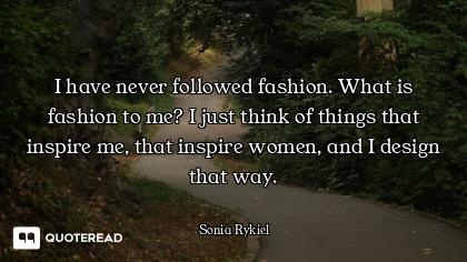 I have never followed fashion. What is fashion to me? I just think of things that inspire me, that i...
