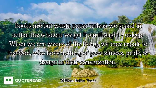 Books are but waste paper unless we spend in action the wisdom we get from thought - asleep. When we...