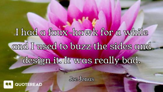 I had a faux-hawk for a while and I used to buzz the sides and design it. It was really bad.