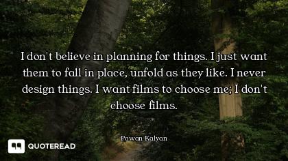 I don't believe in planning for things. I just want them to fall in place, unfold as they like. I ne...