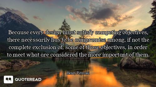 Because every design must satisfy competing objectives, there necessarily has to be compromise among...