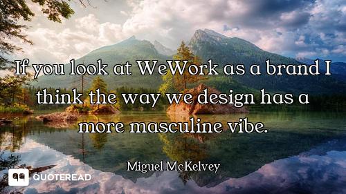 If you look at WeWork as a brand I think the way we design has a more masculine vibe.