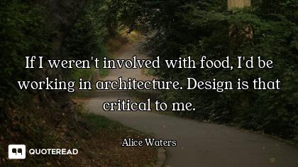 If I weren't involved with food, I'd be working in architecture. Design is that critical to me.