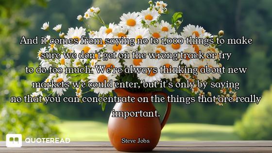 And it comes from saying no to And it comes from saying no to 1,000 things to make sure we don't get on the wrong track or try
to d...