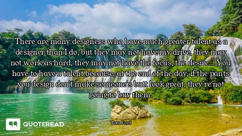 There are many designers who have much greater talent as a designer than I do, but they may not have...