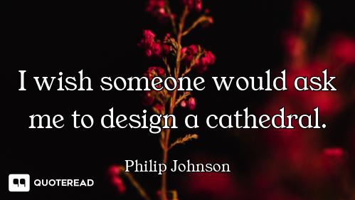 I wish someone would ask me to design a cathedral.