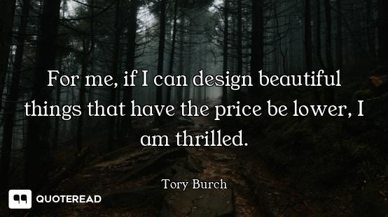 For me, if I can design beautiful things that have the price be lower, I am thrilled.