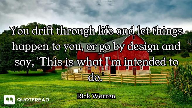 You drift through life and let things happen to you, or go by design and say, 'This is what I'm inte...