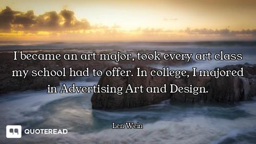 I became an art major, took every art class my school had to offer. In college, I majored in Adverti...