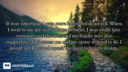 It was something I was more interested in myself. When I went to see my sister dance at ballet, I wa...