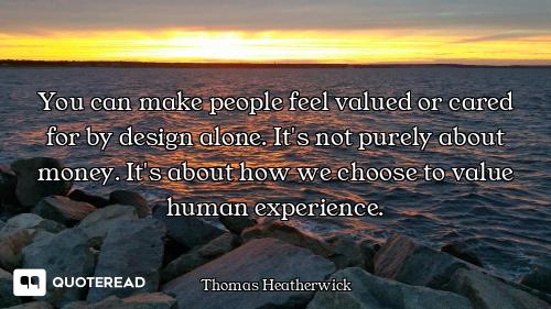 You can make people feel valued or cared for by design alone. It's not purely about money. It's abou...
