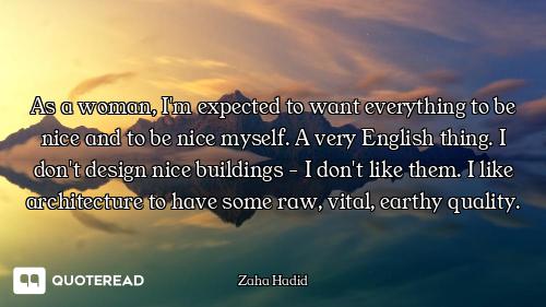 As a woman, I'm expected to want everything to be nice and to be nice myself. A very English thing....