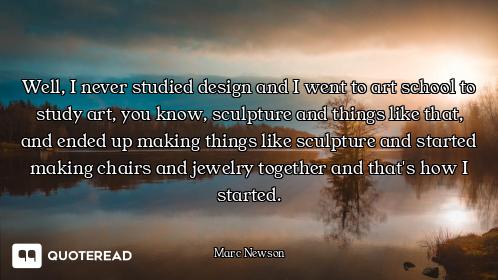 Well, I never studied design and I went to art school to study art, you know, sculpture and things l...