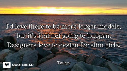 I'd love there to be more larger models, but it's just not going to happen. Designers love to design...