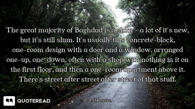 The great majority of Baghdad is a slum - a lot of it's new, but it's still slum. It's usually this...