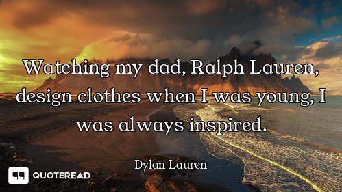 Watching my dad, Ralph Lauren, design clothes when I was young, I was always inspired.