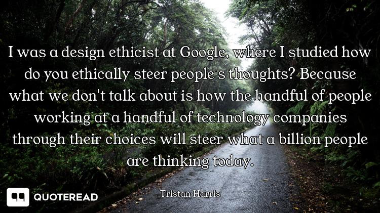 I was a design ethicist at Google, where I studied how do you ethically steer people's thoughts? Bec...