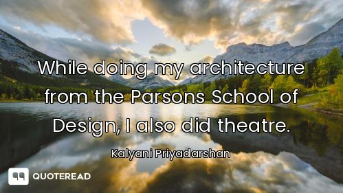 While doing my architecture from the Parsons School of Design, I also did theatre.