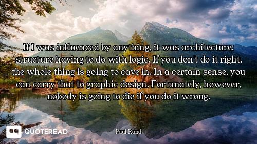 If I was influenced by anything, it was architecture: structure having to do with logic. If you don'...