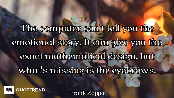 The computer can't tell you the emotional story. It can give you the exact mathematical design, but...