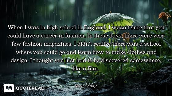 When I was in high school in England, I wasn't sure that you could have a career in fashion. In thos...