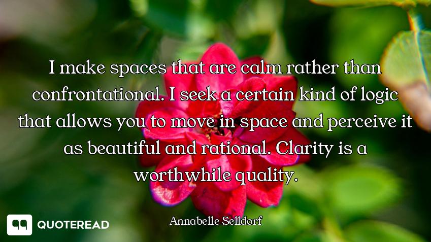I make spaces that are calm rather than confrontational. I seek a certain kind of logic that allows...
