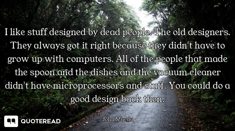 I like stuff designed by dead people. The old designers. They always got it right because they didn'...
