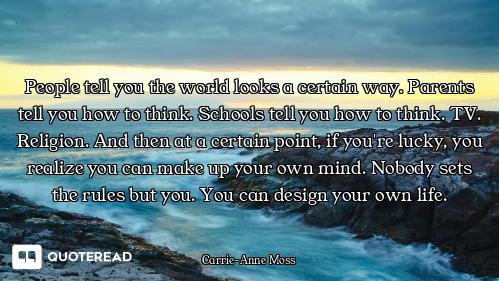 People tell you the world looks a certain way. Parents tell you how to think. Schools tell you how t...