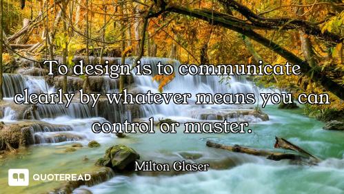 To design is to communicate clearly by whatever means you can control or master.