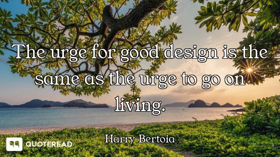 The urge for good design is the same as the urge to go on living.