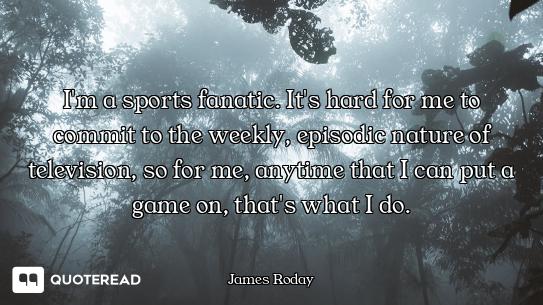 I'm a sports fanatic. It's hard for me to commit to the weekly, episodic nature of television, so fo...