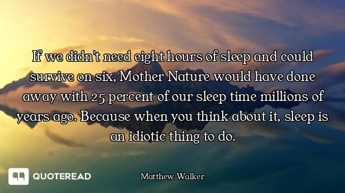 If we didn't need eight hours of sleep and could survive on six, Mother Nature would have done away...