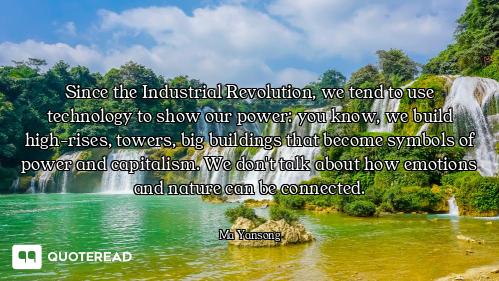 Since the Industrial Revolution, we tend to use technology to show our power: you know, we build hig...