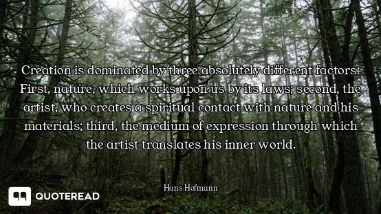 Creation is dominated by three absolutely different factors: First, nature, which works upon us by i...