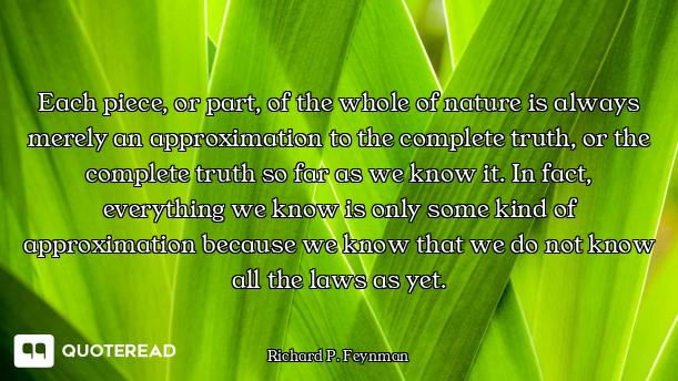 Each piece, or part, of the whole of nature is always merely an approximation to the complete truth,...