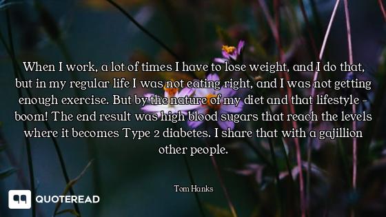 When I work, a lot of times I have to lose weight, and I do that, but in my regular life I was not e...