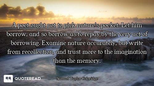 A poet ought not to pick nature's pocket. Let him borrow, and so borrow as to repay by the very act...