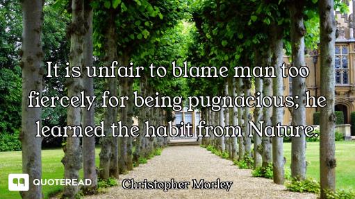 It is unfair to blame man too fiercely for being pugnacious; he learned the habit from Nature.