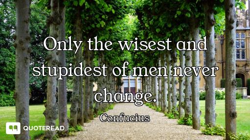 Only the wisest and stupidest of men never change.
