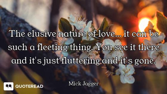 The elusive nature of love... it can be such a fleeting thing. You see it there and it's just flutte...