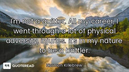 I'm not a quitter. All my career, I went through a lot of physical adversity, injuries. It's in my n...