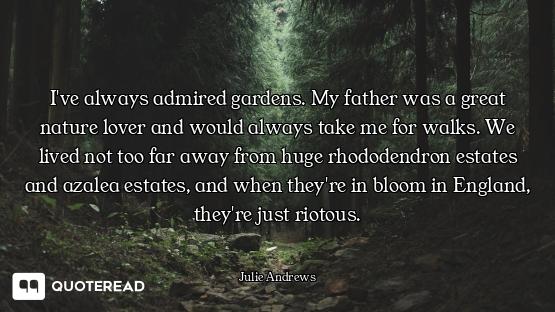 I've always admired gardens. My father was a great nature lover and would always take me for walks....