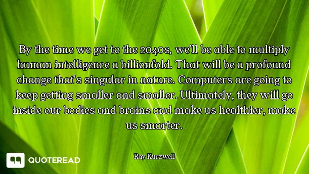 By the time we get to the 2040s, we'll be able to multiply human intelligence a billionfold. That wi...