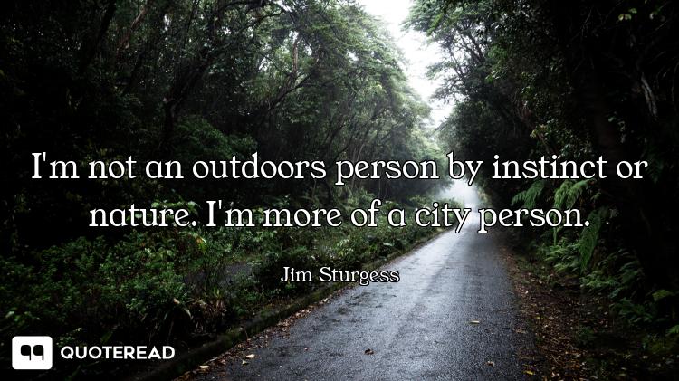 I'm not an outdoors person by instinct or nature. I'm more of a city person.
