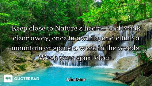 Keep close to Nature's heart... and break clear away, once in awhile, and climb a mountain or spend...