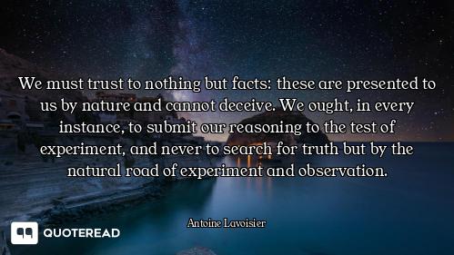 We must trust to nothing but facts: these are presented to us by nature and cannot deceive. We ought...