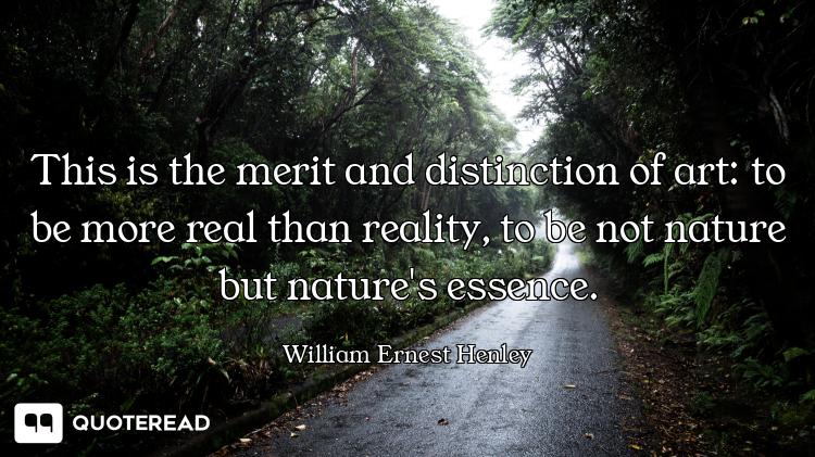 This is the merit and distinction of art: to be more real than reality, to be not nature but nature'...