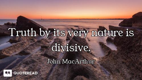 Truth by its very nature is divisive.