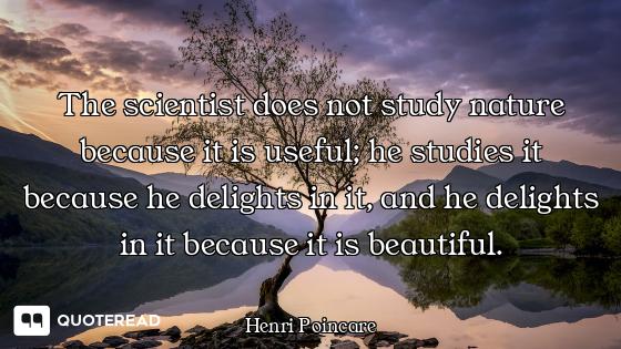 The scientist does not study nature because it is useful; he studies it because he delights in it, a...
